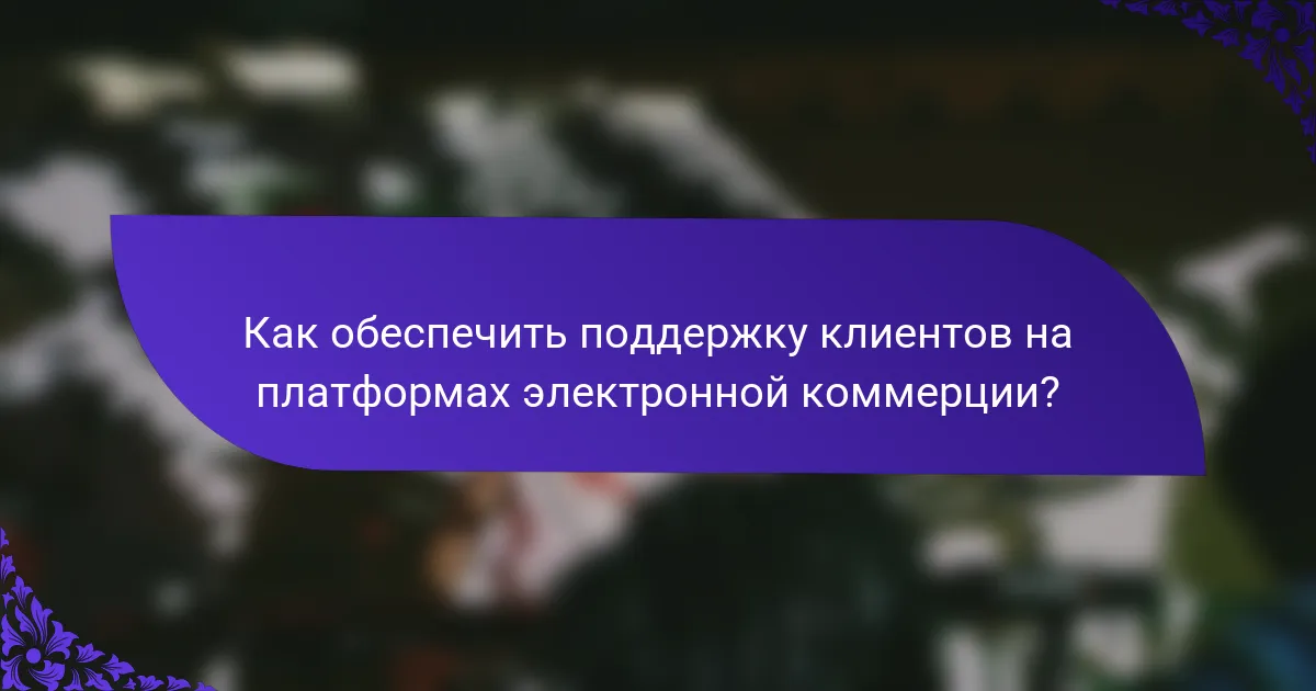 Как обеспечить поддержку клиентов на платформах электронной коммерции?