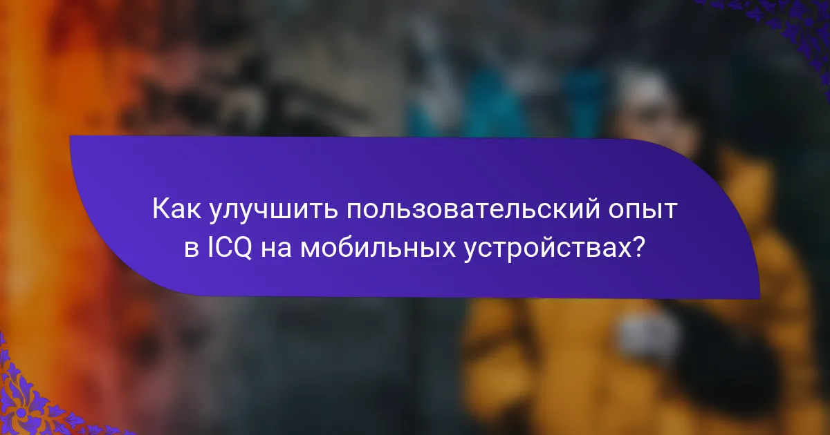Как улучшить пользовательский опыт в ICQ на мобильных устройствах?