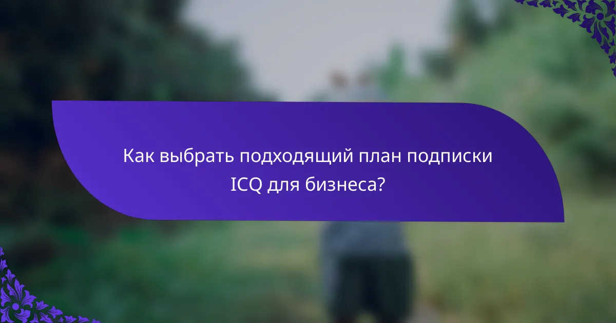 Как выбрать подходящий план подписки ICQ для бизнеса?