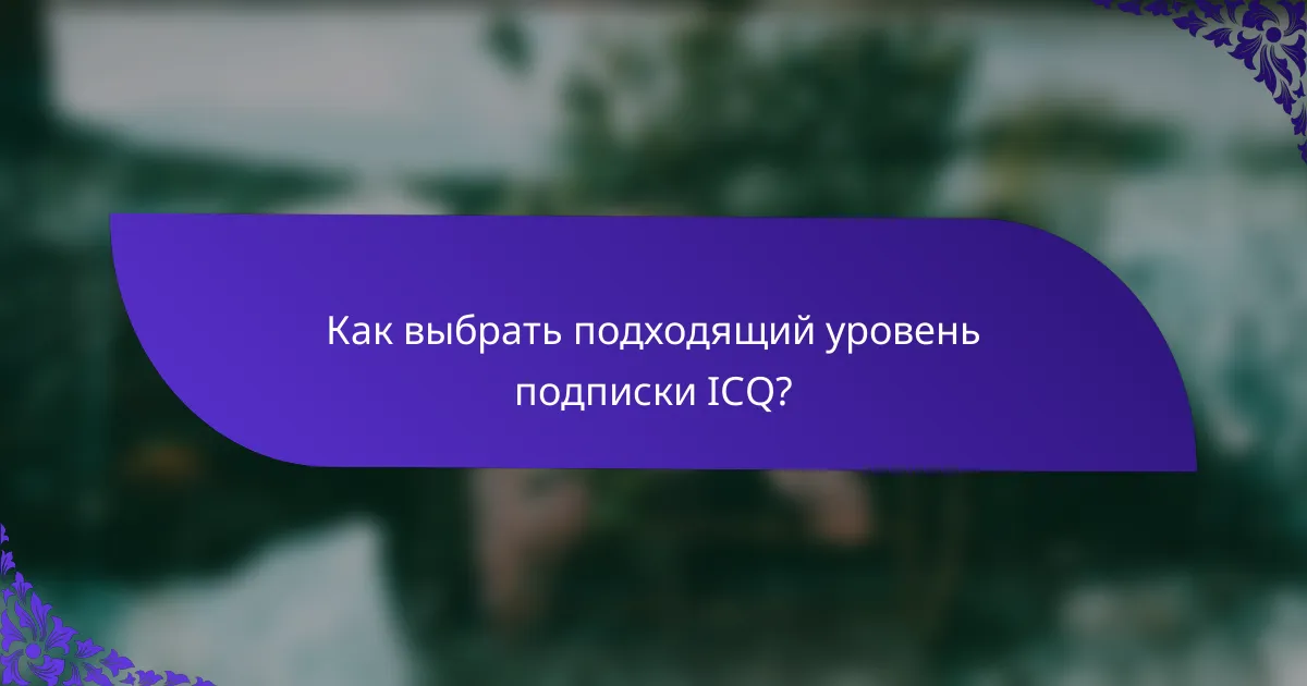 Как выбрать подходящий уровень подписки ICQ?