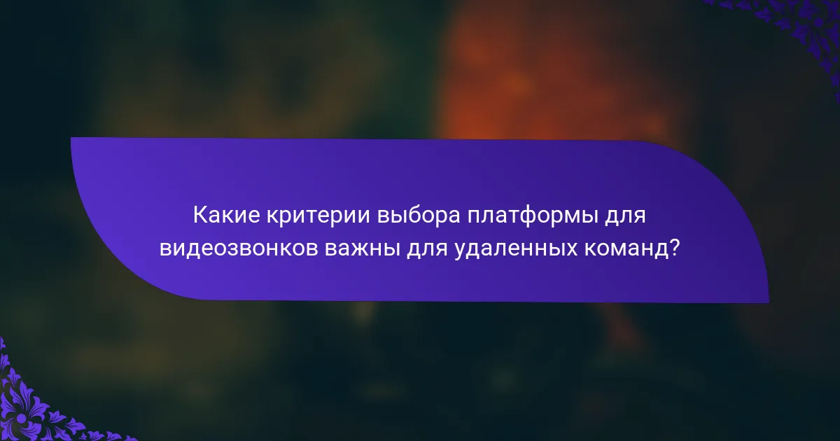 Какие критерии выбора платформы для видеозвонков важны для удаленных команд?