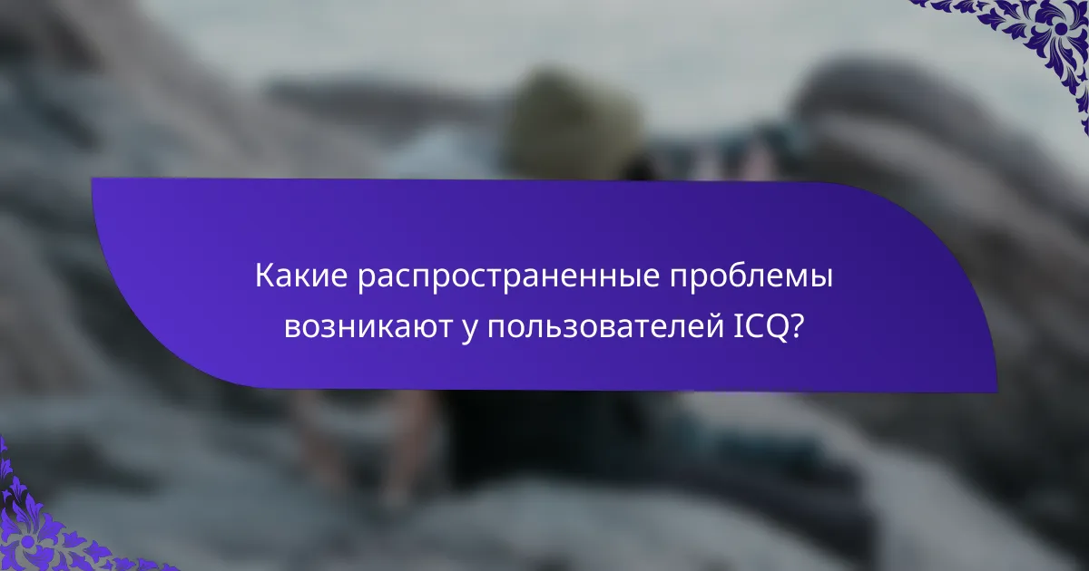 Какие распространенные проблемы возникают у пользователей ICQ?