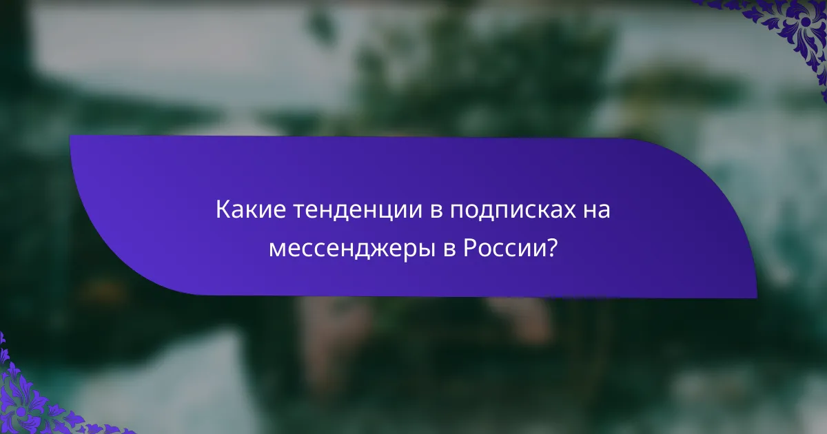 Какие тенденции в подписках на мессенджеры в России?