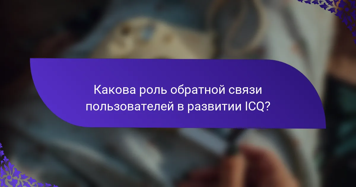 Какова роль обратной связи пользователей в развитии ICQ?