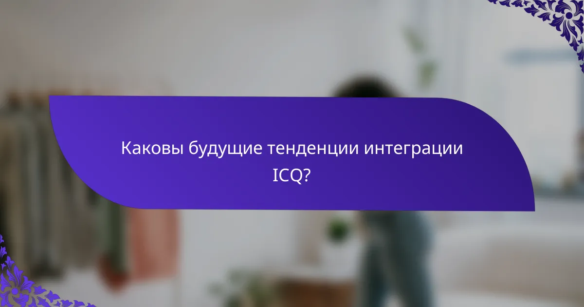 Каковы будущие тенденции интеграции ICQ?