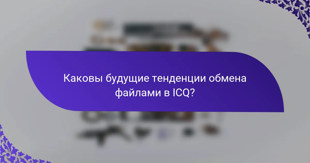 Каковы будущие тенденции обмена файлами в ICQ?