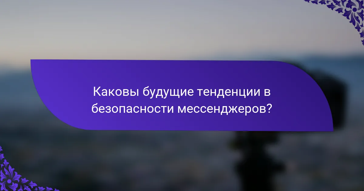 Каковы будущие тенденции в безопасности мессенджеров?