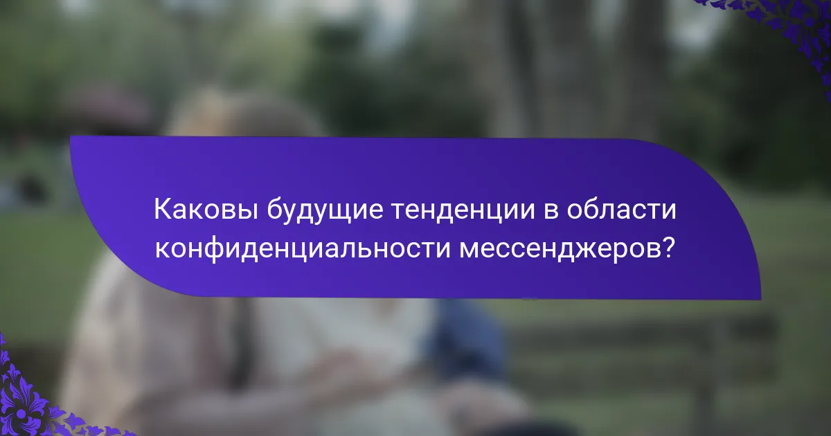 Каковы будущие тенденции в области конфиденциальности мессенджеров?