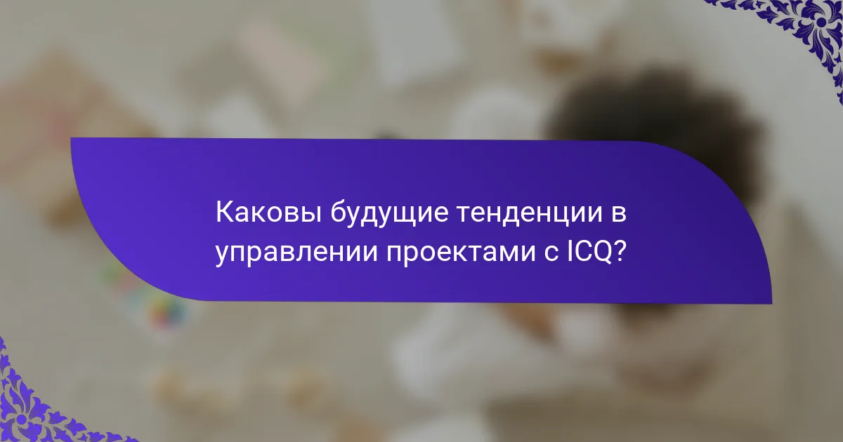 Каковы будущие тенденции в управлении проектами с ICQ?