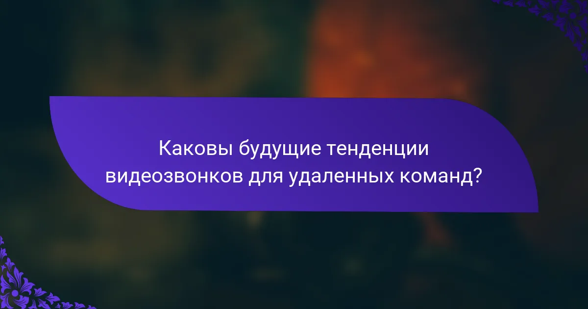 Каковы будущие тенденции видеозвонков для удаленных команд?
