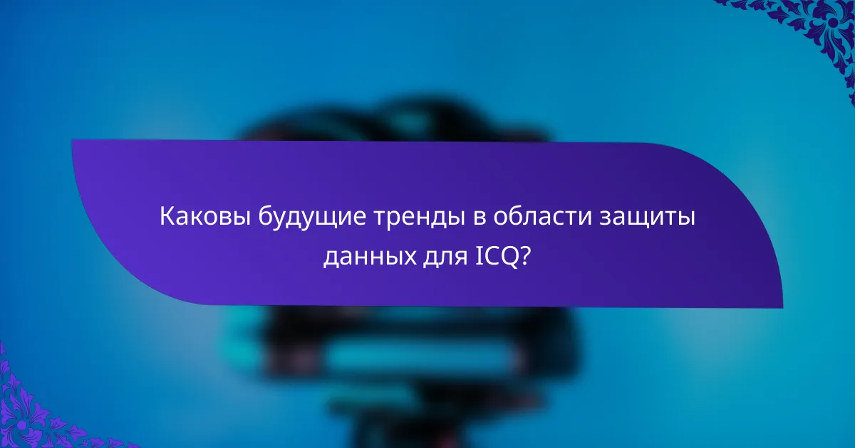Каковы будущие тренды в области защиты данных для ICQ?