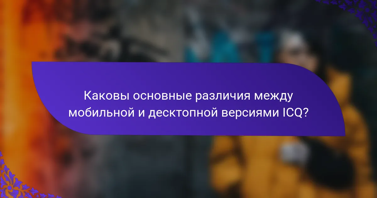 Каковы основные различия между мобильной и десктопной версиями ICQ?