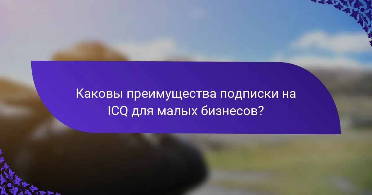 Каковы преимущества подписки на ICQ для малых бизнесов?
