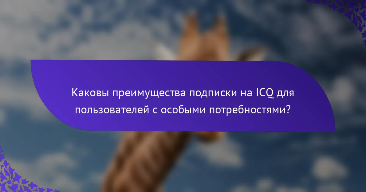 Каковы преимущества подписки на ICQ для пользователей с особыми потребностями?
