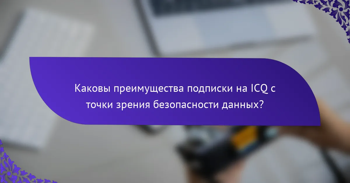 Каковы преимущества подписки на ICQ с точки зрения безопасности данных?