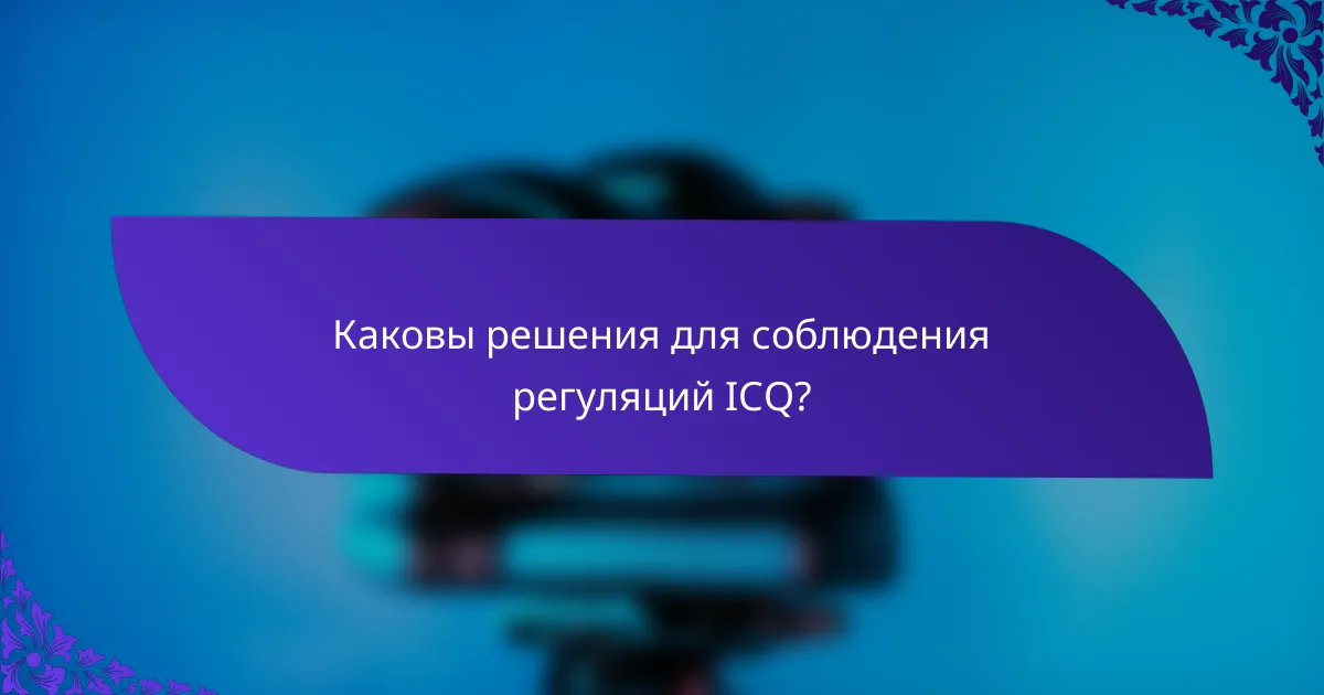 Каковы решения для соблюдения регуляций ICQ?