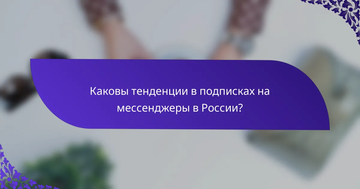 Каковы тенденции в подписках на мессенджеры в России?