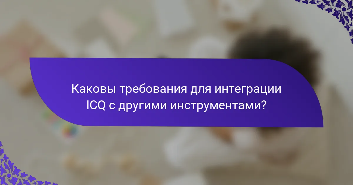 Каковы требования для интеграции ICQ с другими инструментами?