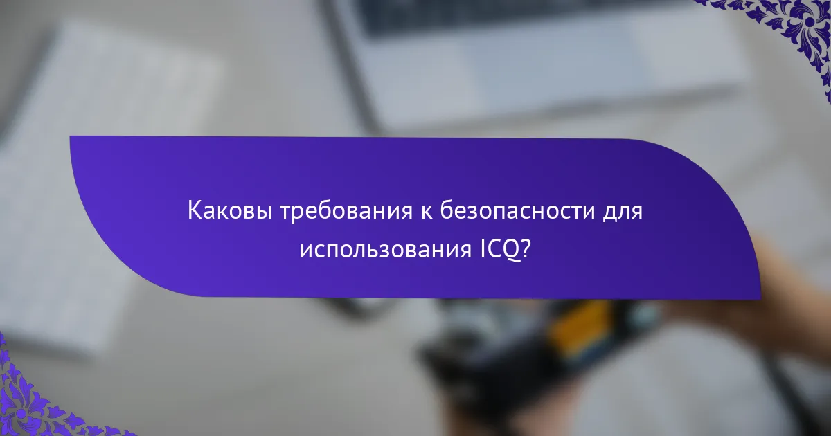 Каковы требования к безопасности для использования ICQ?